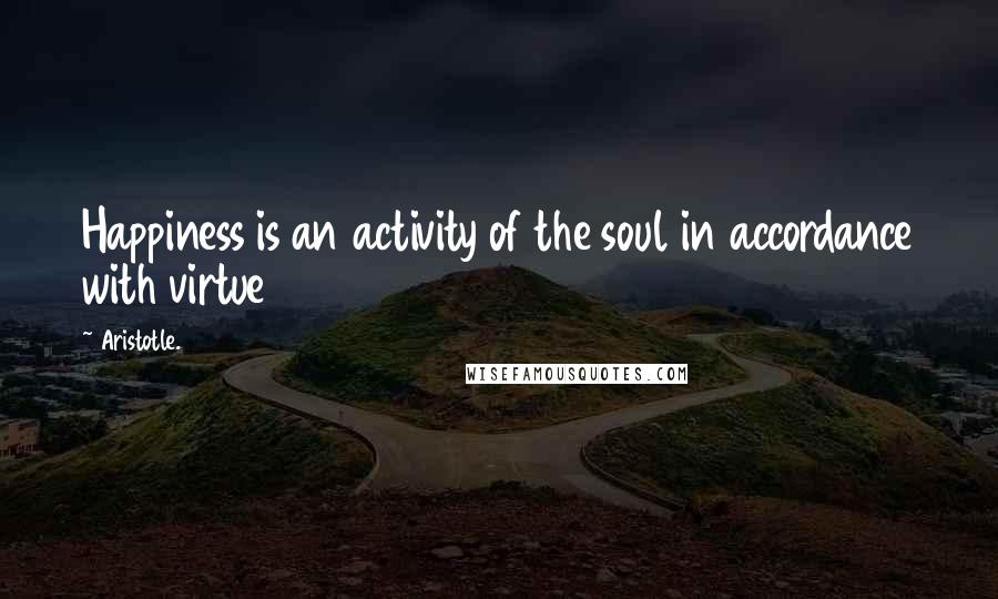 Aristotle. Quotes: Happiness is an activity of the soul in accordance with virtue