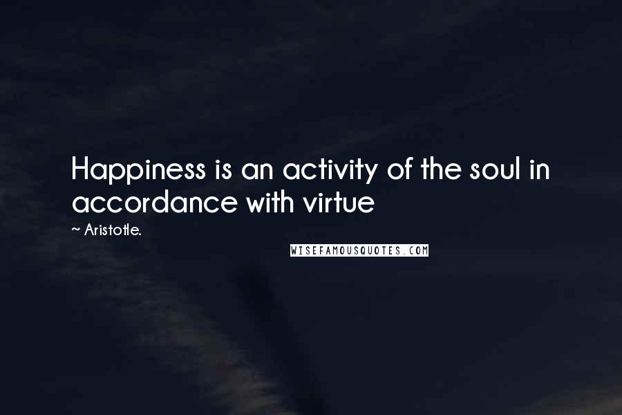 Aristotle. Quotes: Happiness is an activity of the soul in accordance with virtue