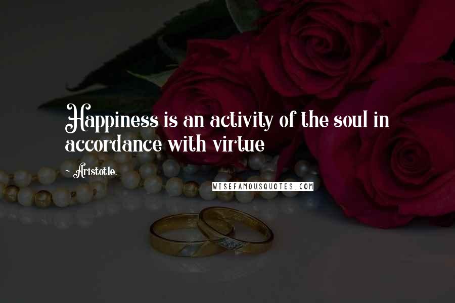 Aristotle. Quotes: Happiness is an activity of the soul in accordance with virtue