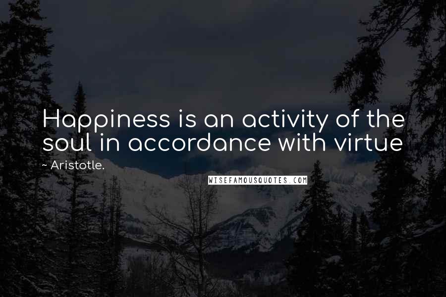 Aristotle. Quotes: Happiness is an activity of the soul in accordance with virtue