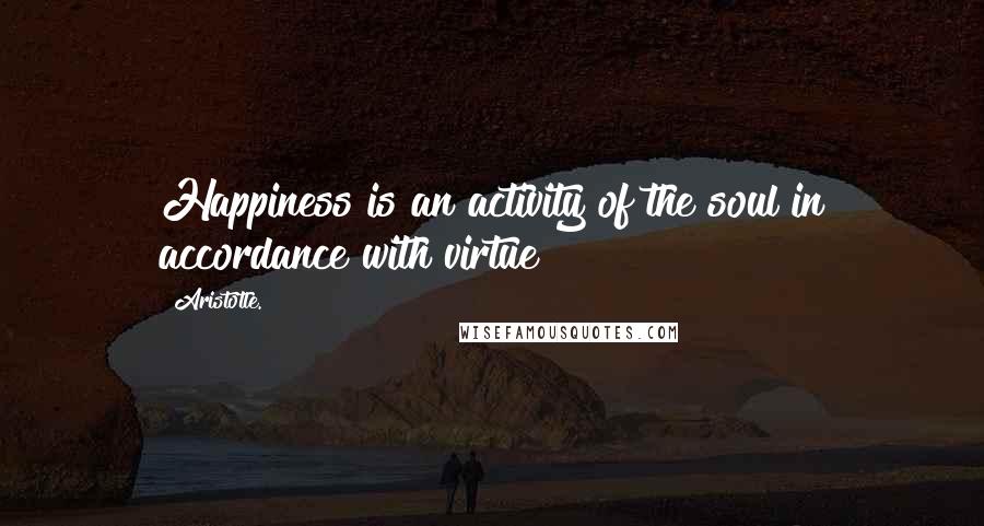 Aristotle. Quotes: Happiness is an activity of the soul in accordance with virtue