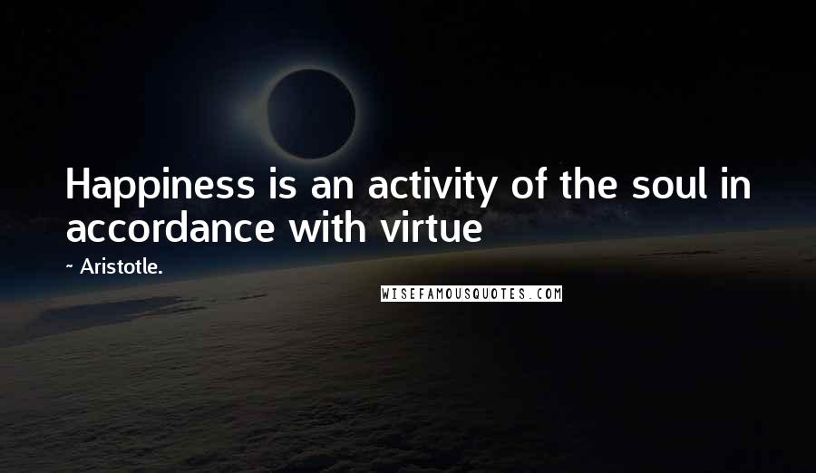 Aristotle. Quotes: Happiness is an activity of the soul in accordance with virtue