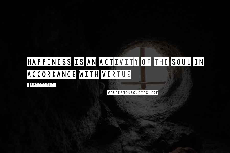 Aristotle. Quotes: Happiness is an activity of the soul in accordance with virtue