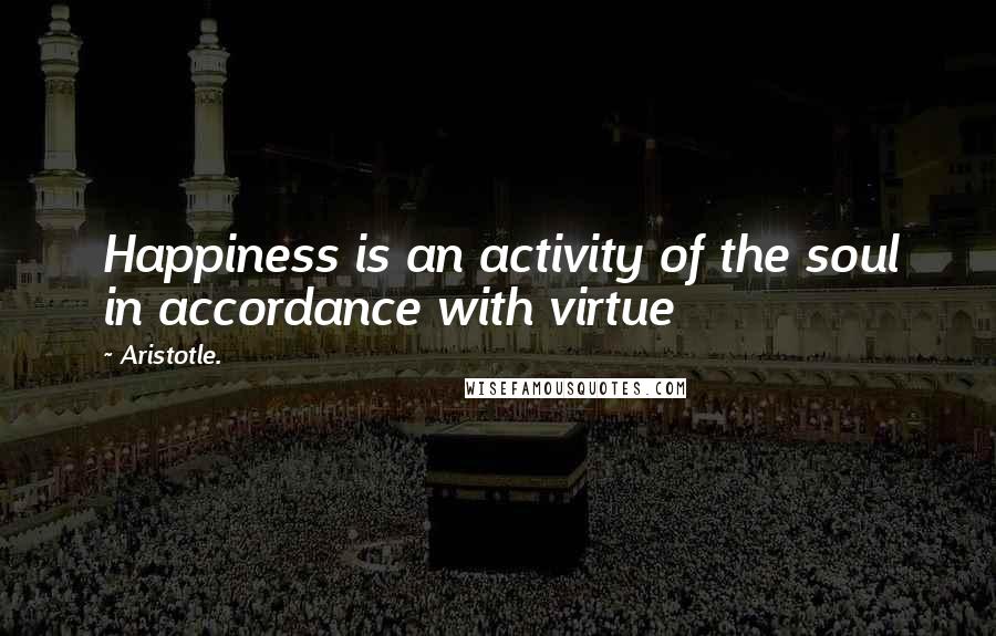 Aristotle. Quotes: Happiness is an activity of the soul in accordance with virtue