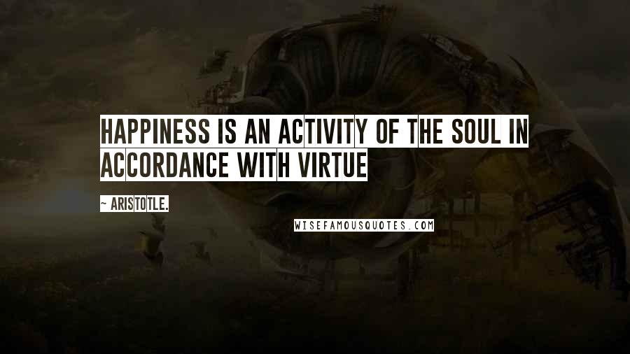 Aristotle. Quotes: Happiness is an activity of the soul in accordance with virtue