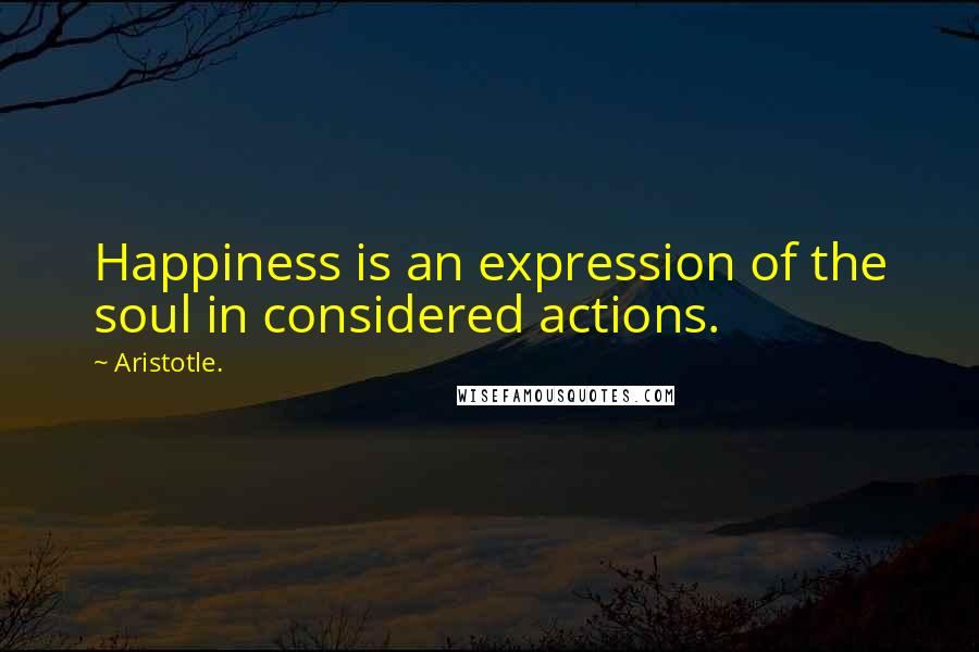 Aristotle. Quotes: Happiness is an expression of the soul in considered actions.