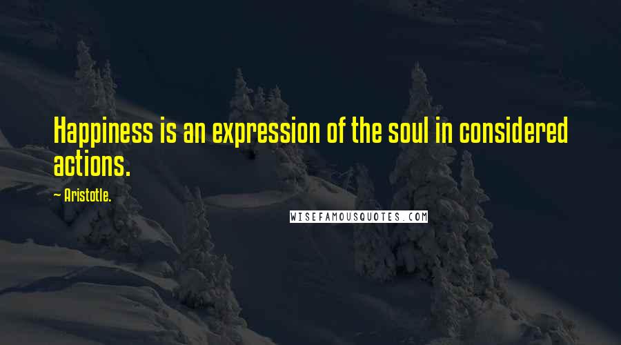 Aristotle. Quotes: Happiness is an expression of the soul in considered actions.