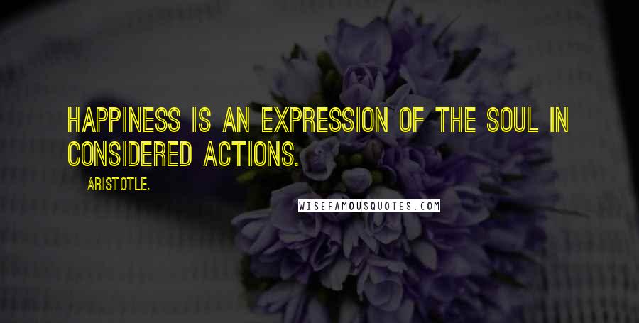 Aristotle. Quotes: Happiness is an expression of the soul in considered actions.