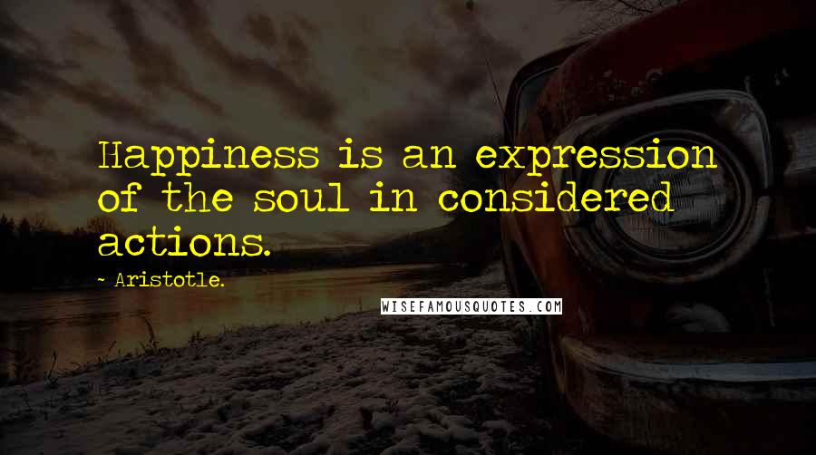 Aristotle. Quotes: Happiness is an expression of the soul in considered actions.