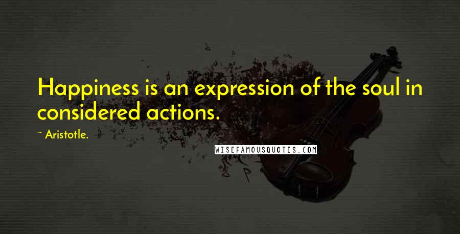 Aristotle. Quotes: Happiness is an expression of the soul in considered actions.