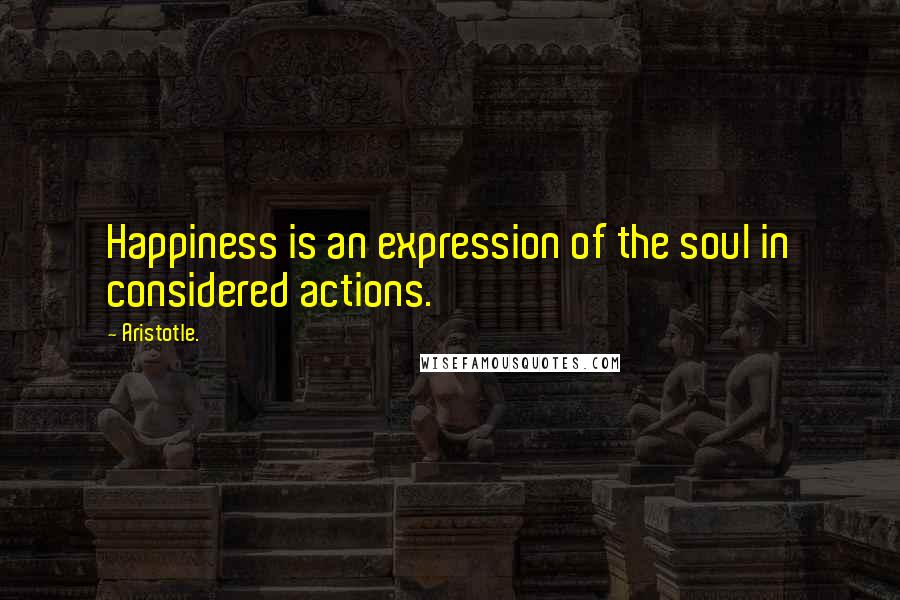 Aristotle. Quotes: Happiness is an expression of the soul in considered actions.