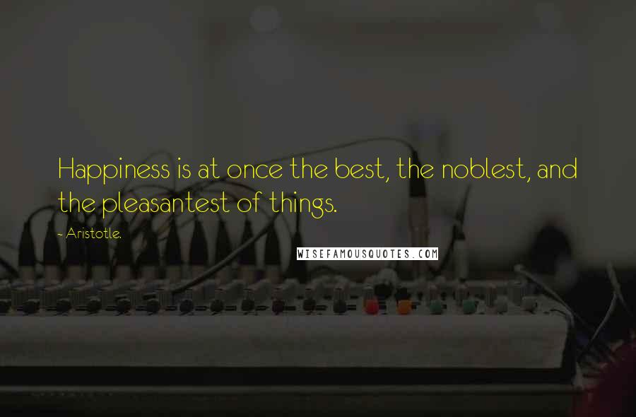 Aristotle. Quotes: Happiness is at once the best, the noblest, and the pleasantest of things.