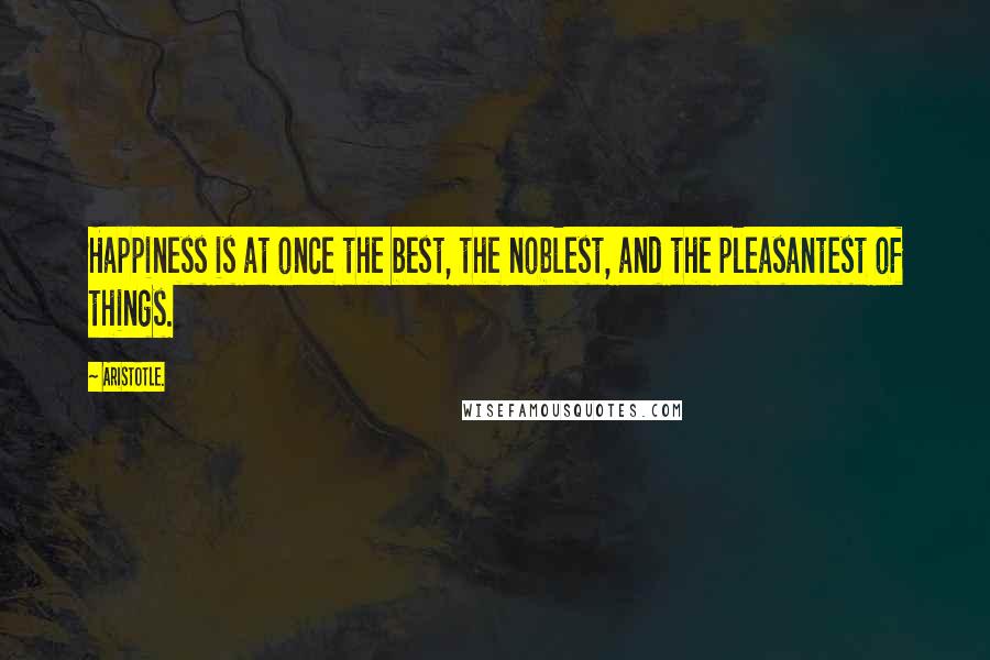 Aristotle. Quotes: Happiness is at once the best, the noblest, and the pleasantest of things.