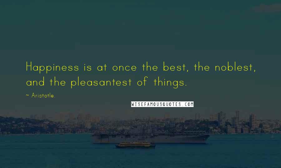 Aristotle. Quotes: Happiness is at once the best, the noblest, and the pleasantest of things.