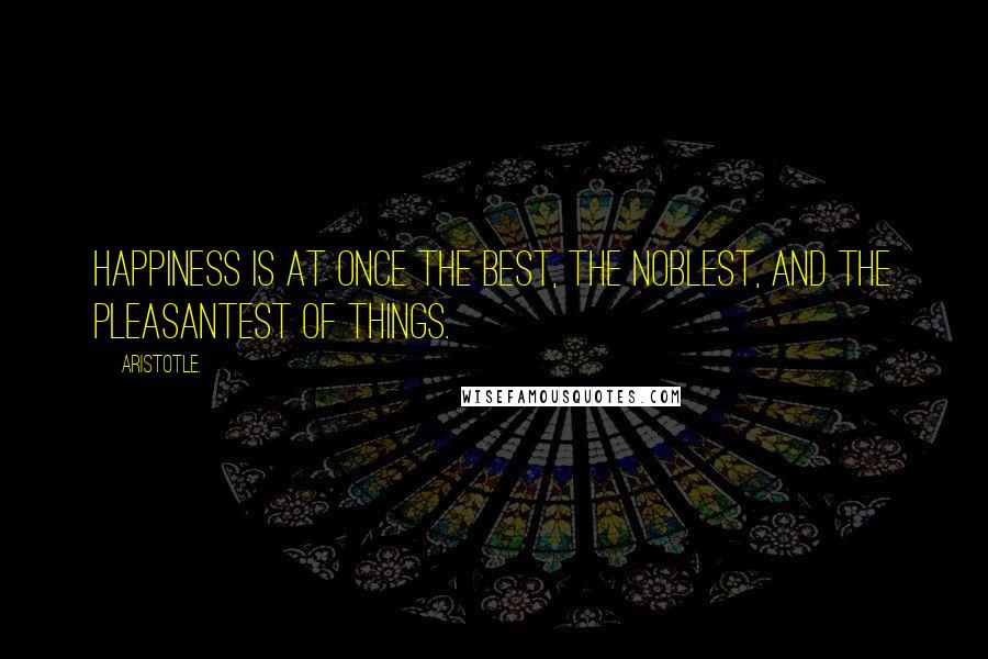 Aristotle. Quotes: Happiness is at once the best, the noblest, and the pleasantest of things.