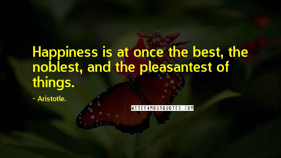 Aristotle. Quotes: Happiness is at once the best, the noblest, and the pleasantest of things.