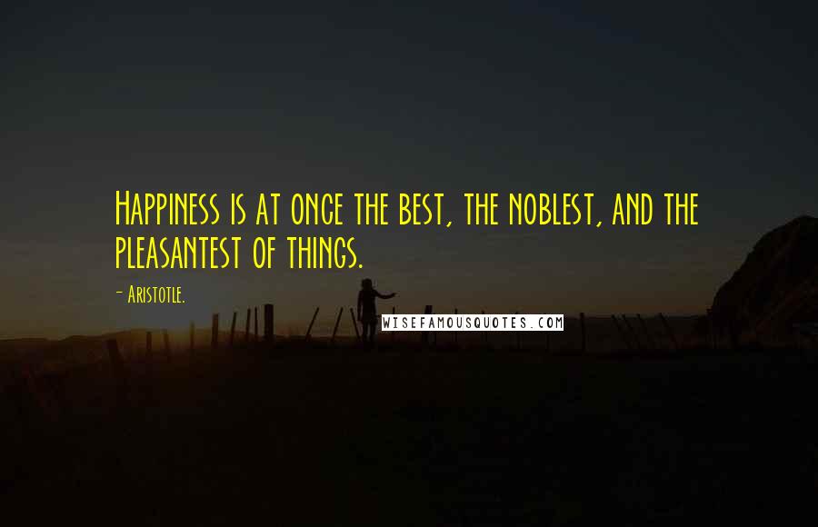 Aristotle. Quotes: Happiness is at once the best, the noblest, and the pleasantest of things.