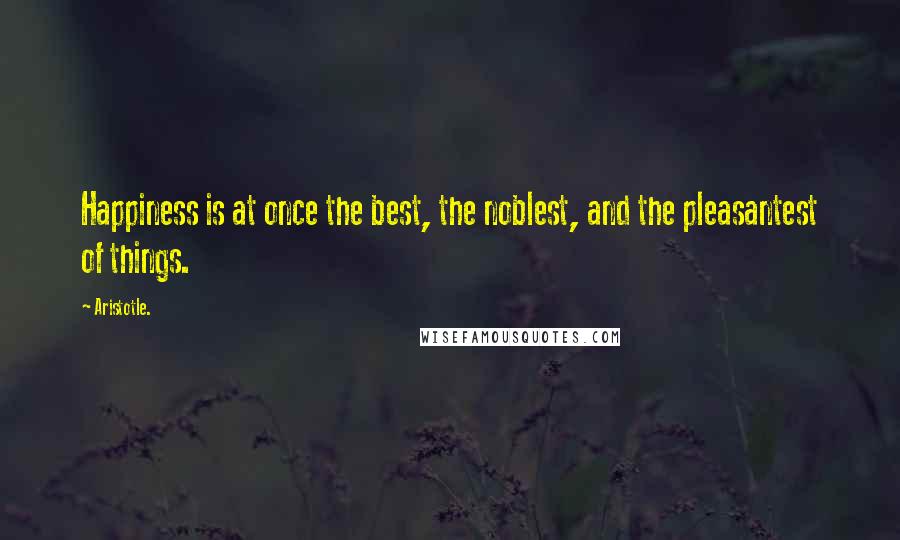 Aristotle. Quotes: Happiness is at once the best, the noblest, and the pleasantest of things.