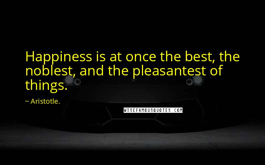 Aristotle. Quotes: Happiness is at once the best, the noblest, and the pleasantest of things.