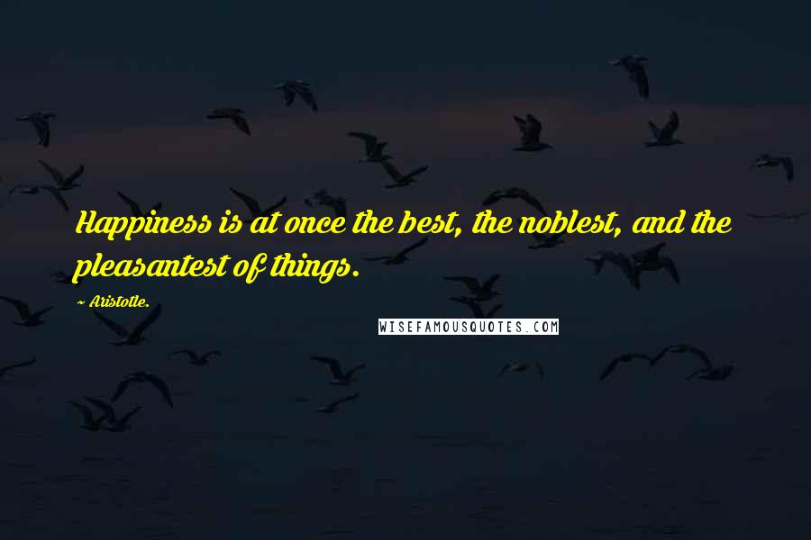 Aristotle. Quotes: Happiness is at once the best, the noblest, and the pleasantest of things.