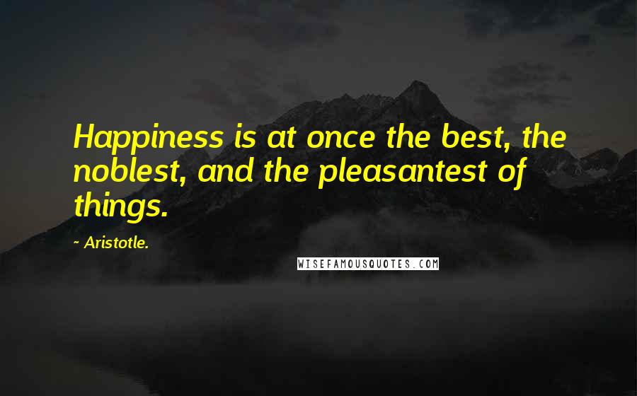 Aristotle. Quotes: Happiness is at once the best, the noblest, and the pleasantest of things.