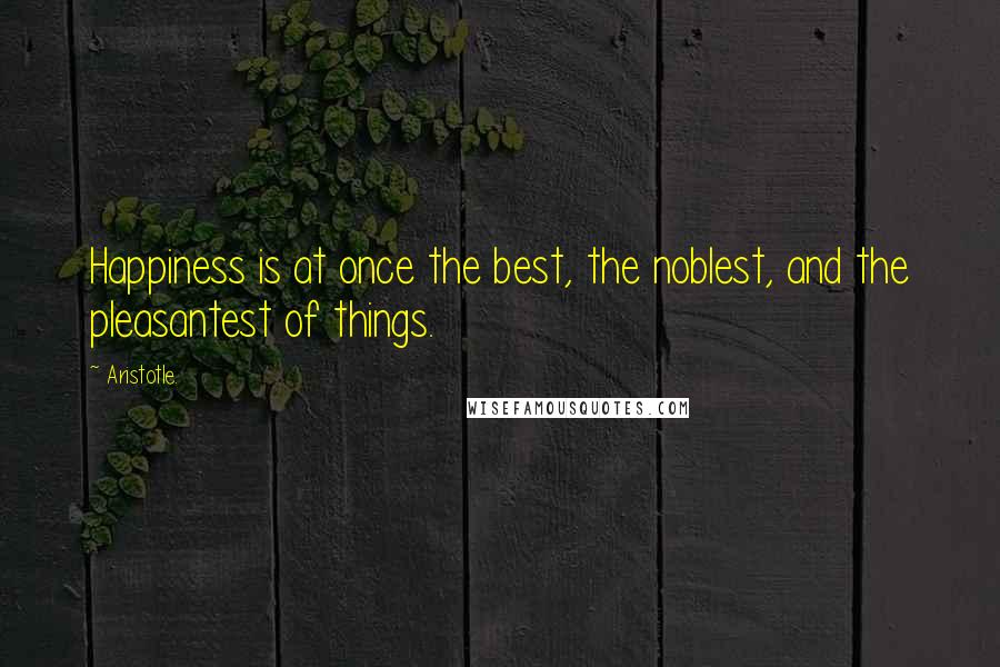 Aristotle. Quotes: Happiness is at once the best, the noblest, and the pleasantest of things.