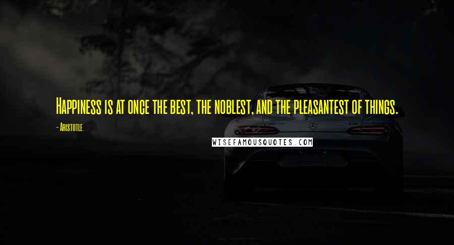 Aristotle. Quotes: Happiness is at once the best, the noblest, and the pleasantest of things.