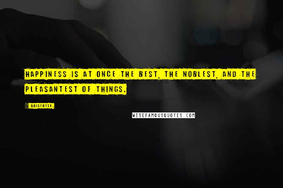 Aristotle. Quotes: Happiness is at once the best, the noblest, and the pleasantest of things.