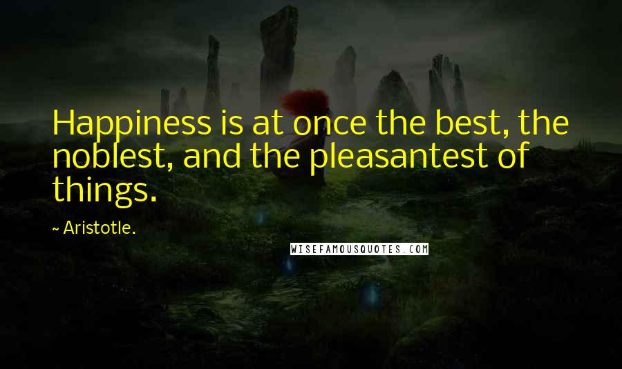 Aristotle. Quotes: Happiness is at once the best, the noblest, and the pleasantest of things.