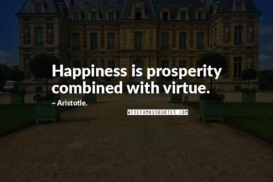 Aristotle. Quotes: Happiness is prosperity combined with virtue.