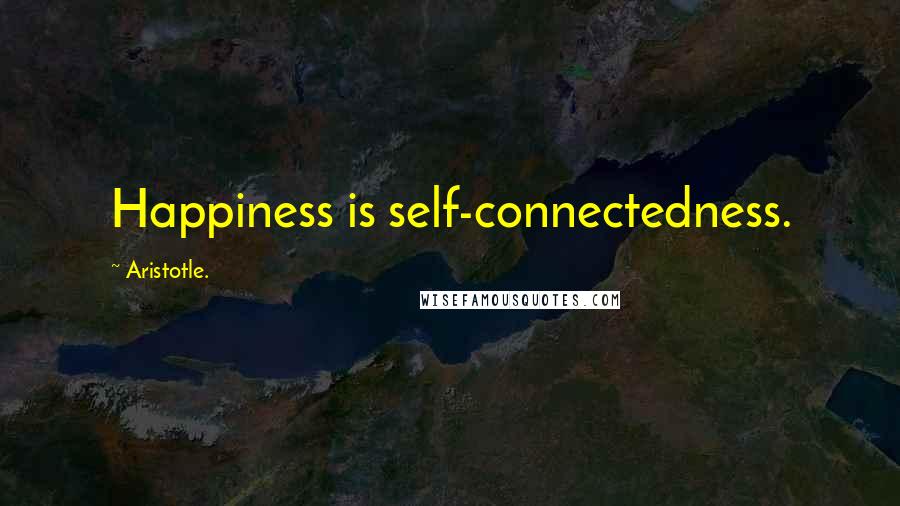 Aristotle. Quotes: Happiness is self-connectedness.
