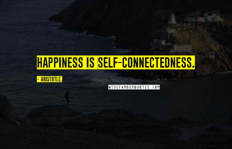 Aristotle. Quotes: Happiness is self-connectedness.