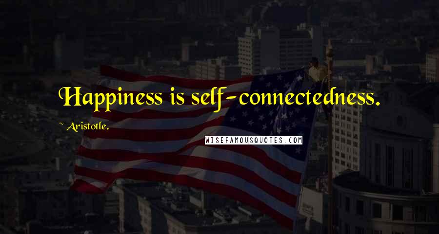 Aristotle. Quotes: Happiness is self-connectedness.