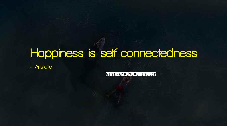 Aristotle. Quotes: Happiness is self-connectedness.