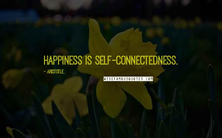 Aristotle. Quotes: Happiness is self-connectedness.