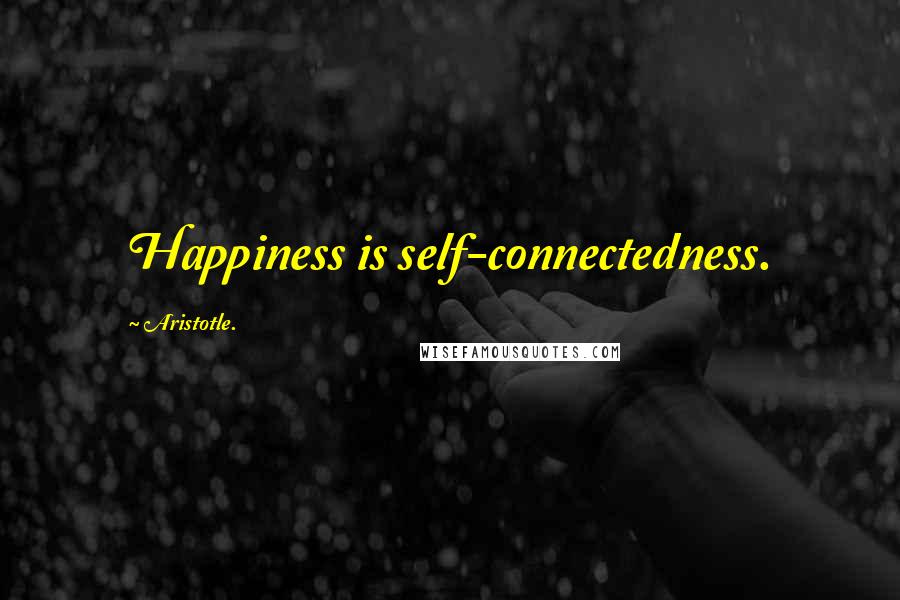 Aristotle. Quotes: Happiness is self-connectedness.