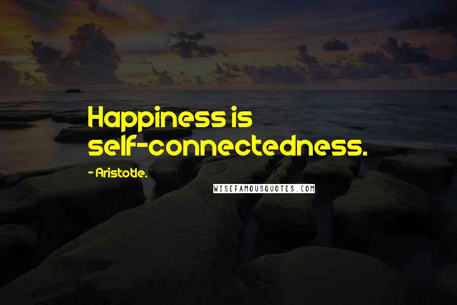Aristotle. Quotes: Happiness is self-connectedness.