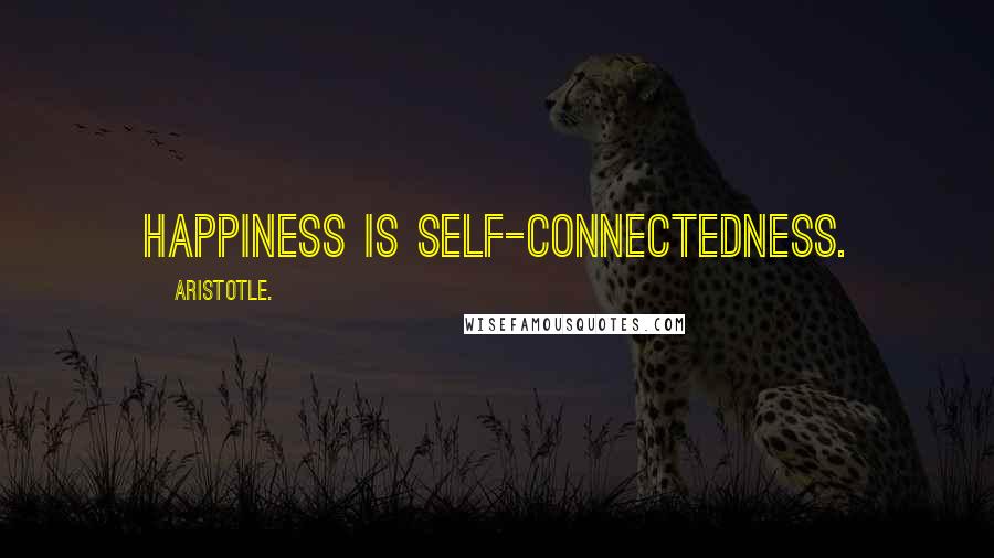 Aristotle. Quotes: Happiness is self-connectedness.