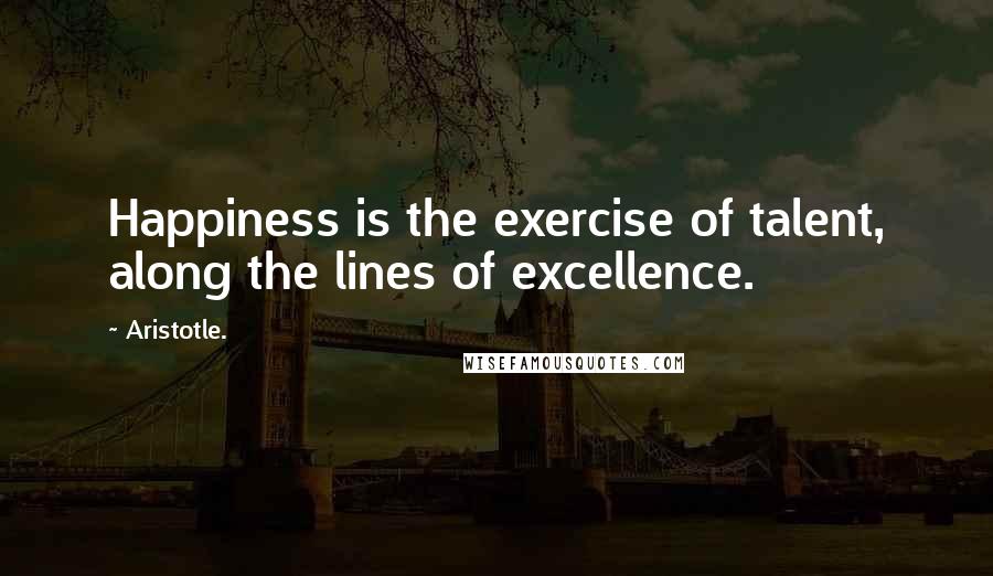 Aristotle. Quotes: Happiness is the exercise of talent, along the lines of excellence.
