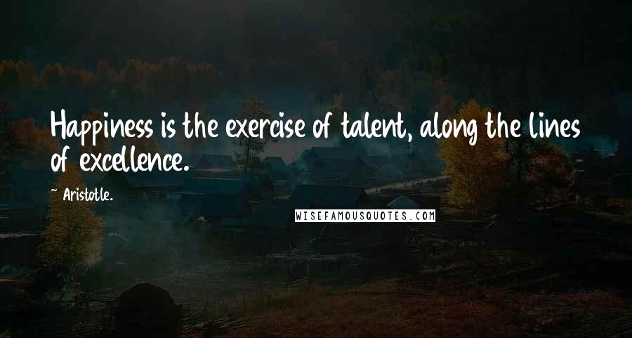 Aristotle. Quotes: Happiness is the exercise of talent, along the lines of excellence.