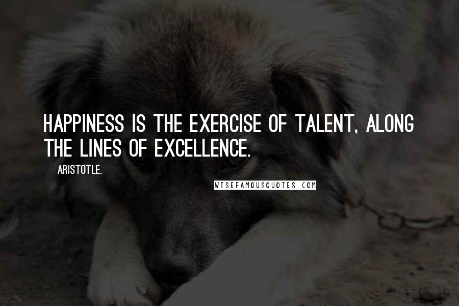 Aristotle. Quotes: Happiness is the exercise of talent, along the lines of excellence.