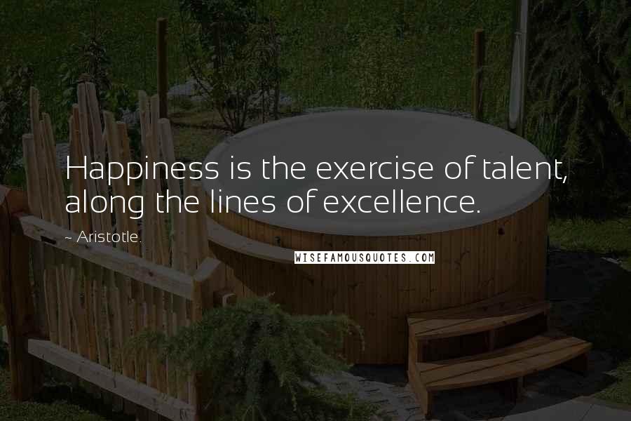 Aristotle. Quotes: Happiness is the exercise of talent, along the lines of excellence.