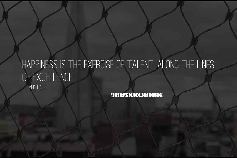 Aristotle. Quotes: Happiness is the exercise of talent, along the lines of excellence.