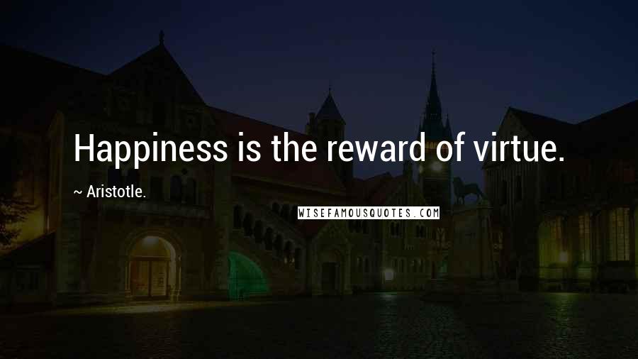 Aristotle. Quotes: Happiness is the reward of virtue.