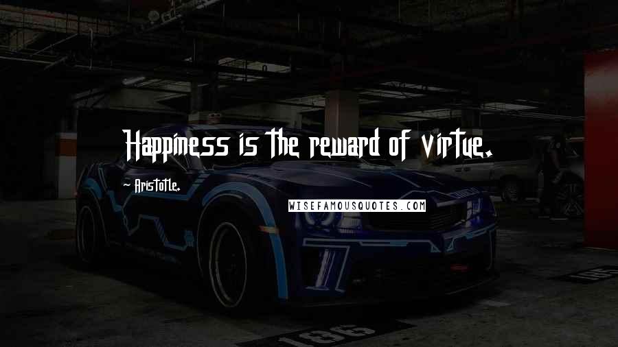 Aristotle. Quotes: Happiness is the reward of virtue.
