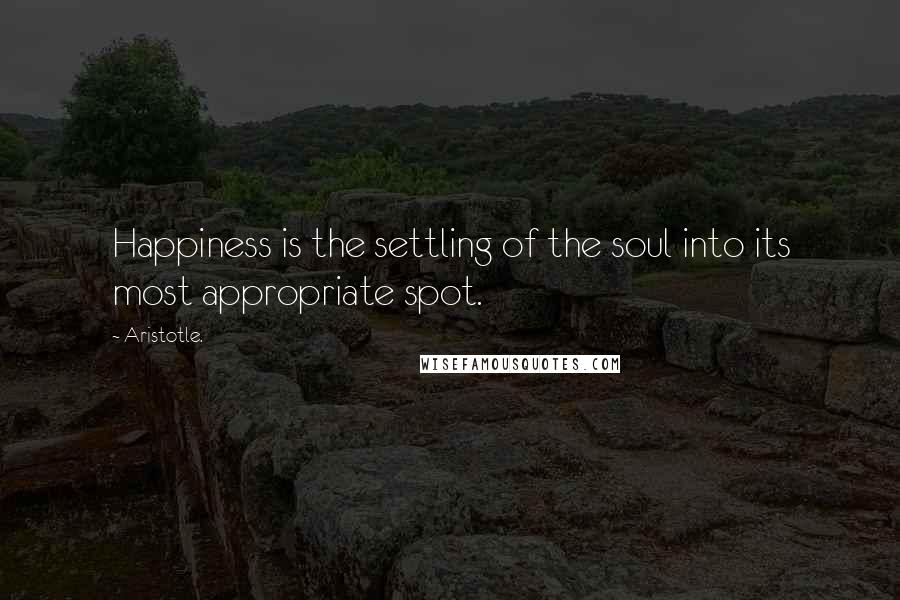 Aristotle. Quotes: Happiness is the settling of the soul into its most appropriate spot.