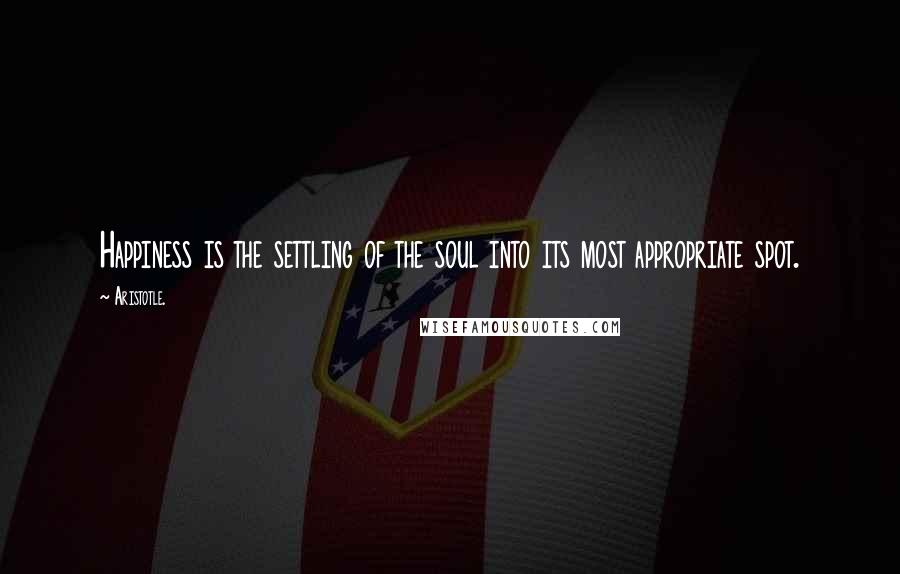 Aristotle. Quotes: Happiness is the settling of the soul into its most appropriate spot.