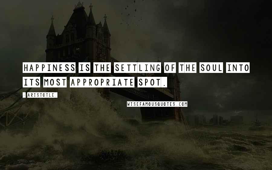 Aristotle. Quotes: Happiness is the settling of the soul into its most appropriate spot.