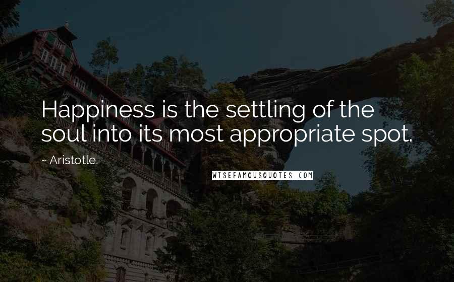 Aristotle. Quotes: Happiness is the settling of the soul into its most appropriate spot.