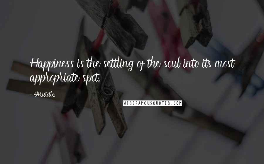 Aristotle. Quotes: Happiness is the settling of the soul into its most appropriate spot.